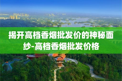 揭开高档香烟批发价的神秘面纱-高档香烟批发价格