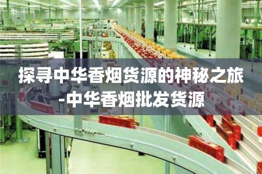 探寻中华香烟货源的神秘之旅-中华香烟批发货源