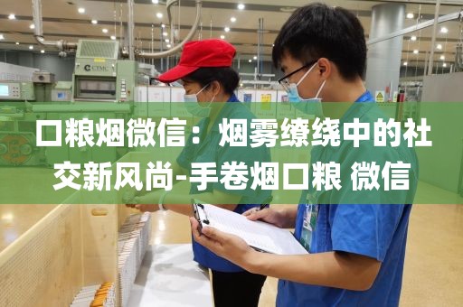口粮烟微信：烟雾缭绕中的社交新风尚-手卷烟口粮 微信