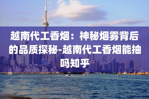 越南代工香烟：神秘烟雾背后的品质探秘-越南代工香烟能抽吗知乎