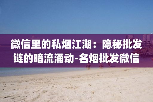 微信里的私烟江湖：隐秘批发链的暗流涌动-名烟批发微信