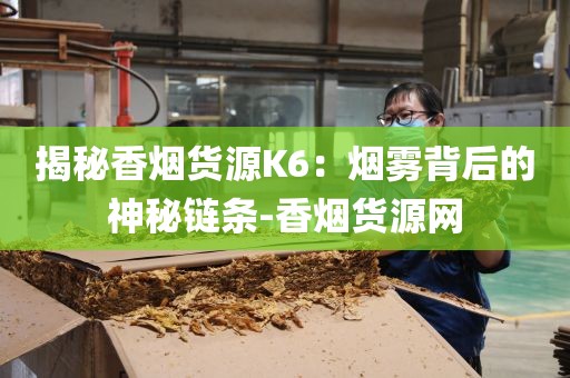 揭秘香烟货源K6：烟雾背后的神秘链条-香烟货源网