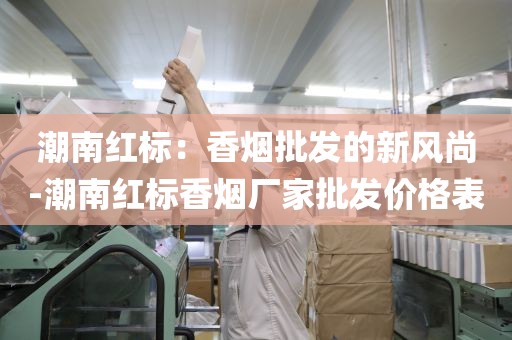 潮南红标：香烟批发的新风尚-潮南红标香烟厂家批发价格表