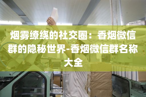 烟雾缭绕的社交圈：香烟微信群的隐秘世界-香烟微信群名称大全