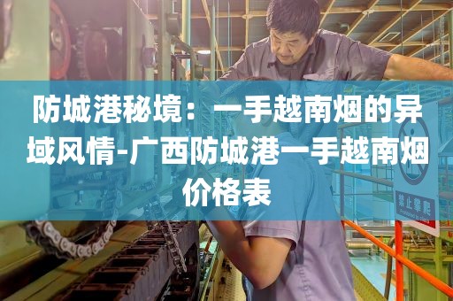 防城港秘境：一手越南烟的异域风情-广西防城港一手越南烟价格表