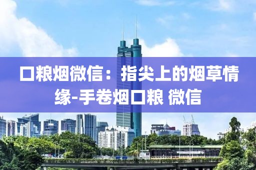 口粮烟微信：指尖上的烟草情缘-手卷烟口粮 微信