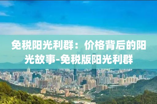 免税阳光利群：价格背后的阳光故事-免税版阳光利群