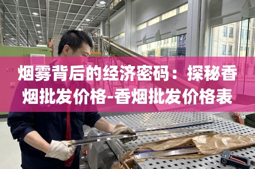 烟雾背后的经济密码：探秘香烟批发价格-香烟批发价格表