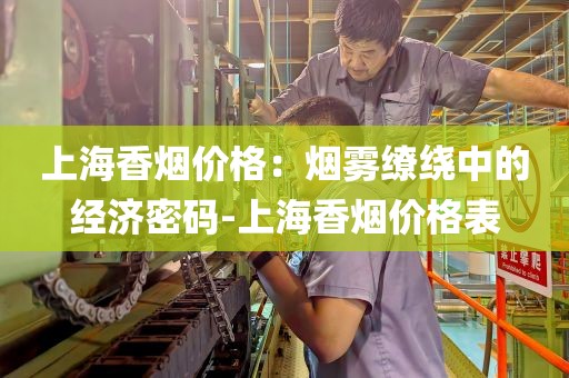上海香烟价格：烟雾缭绕中的经济密码-上海香烟价格表