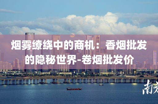 烟雾缭绕中的商机：香烟批发的隐秘世界-卷烟批发价