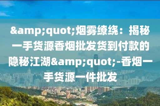 &quot;烟雾缭绕：揭秘一手货源香烟批发货到付款的隐秘江湖&quot;-香烟一手货源一件批发
