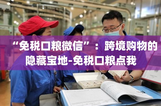 “免税口粮微信”：跨境购物的隐藏宝地-免税口粮点我