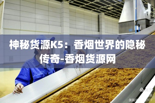 神秘货源K5：香烟世界的隐秘传奇-香烟货源网