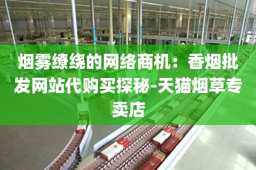 烟雾缭绕的网络商机：香烟批发网站代购买探秘-天猫烟草专卖店
