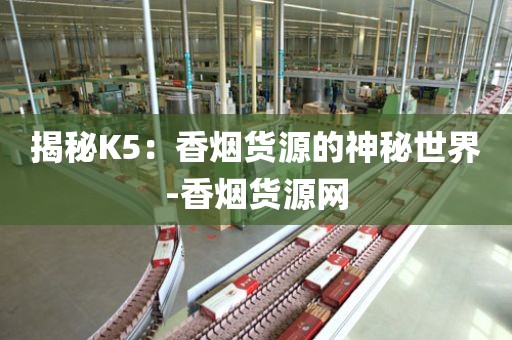 揭秘K5：香烟货源的神秘世界-香烟货源网