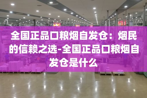 全国正品口粮烟自发仓：烟民的信赖之选-全国正品口粮烟自发仓是什么