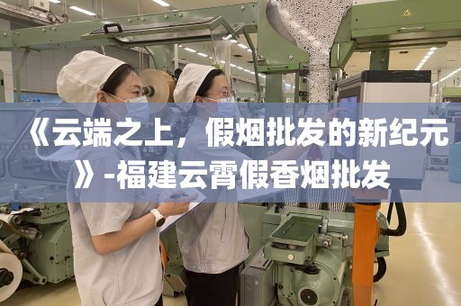 《云端之上，假烟批发的新纪元》-福建云霄假香烟批发