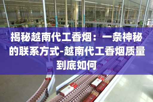 揭秘越南代工香烟：一条神秘的联系方式-越南代工香烟质量到底如何