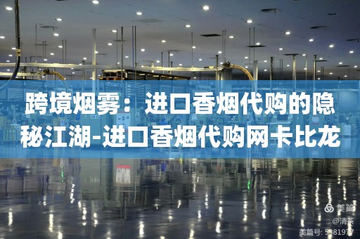跨境烟雾：进口香烟代购的隐秘江湖-进口香烟代购网卡比龙