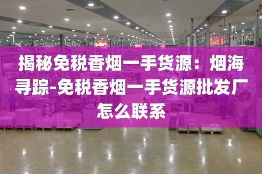 揭秘免税香烟一手货源：烟海寻踪-免税香烟一手货源批发厂怎么联系