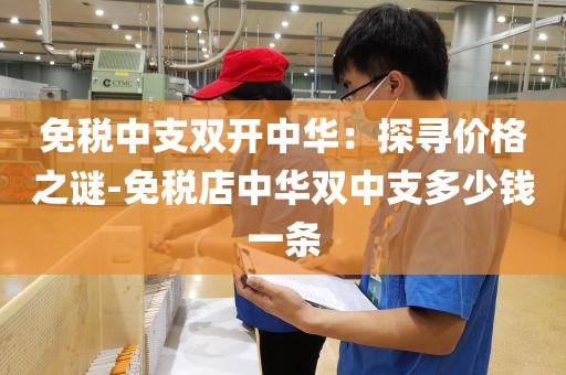 免税中支双开中华：探寻价格之谜-免税店中华双中支多少钱一条