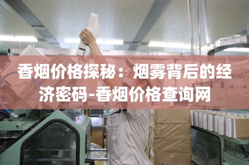 香烟价格探秘：烟雾背后的经济密码-香烟价格查询网