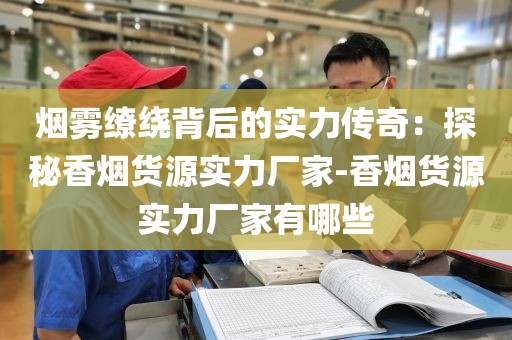 烟雾缭绕背后的实力传奇：探秘香烟货源实力厂家-香烟货源实力厂家有哪些