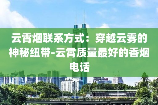 云霄烟联系方式：穿越云雾的神秘纽带-云霄质量最好的香烟电话