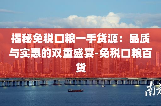 揭秘免税口粮一手货源：品质与实惠的双重盛宴-免税口粮百货
