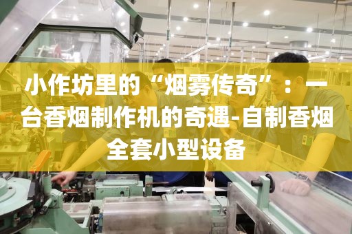 小作坊里的“烟雾传奇”：一台香烟制作机的奇遇-自制香烟全套小型设备