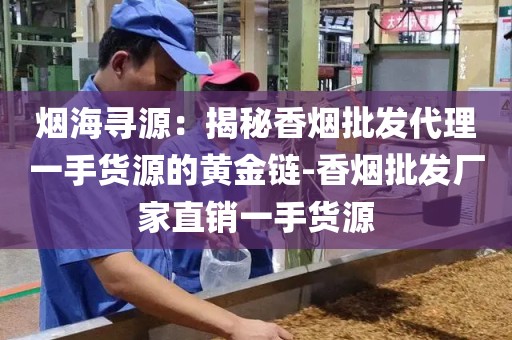烟海寻源：揭秘香烟批发代理一手货源的黄金链-香烟批发厂家直销一手货源