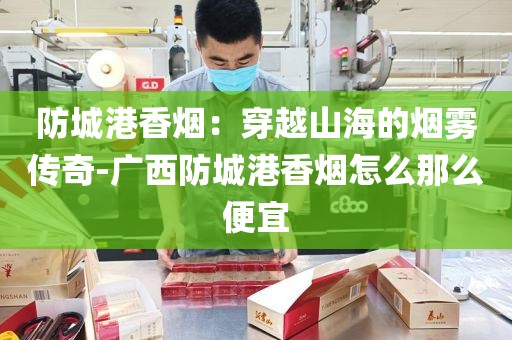 防城港香烟：穿越山海的烟雾传奇-广西防城港香烟怎么那么便宜