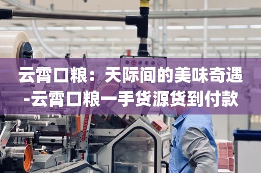 云霄口粮：天际间的美味奇遇-云霄口粮一手货源货到付款