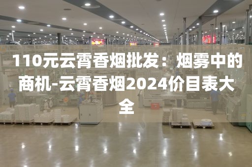 110元云霄香烟批发：烟雾中的商机-云霄香烟2024价目表大全