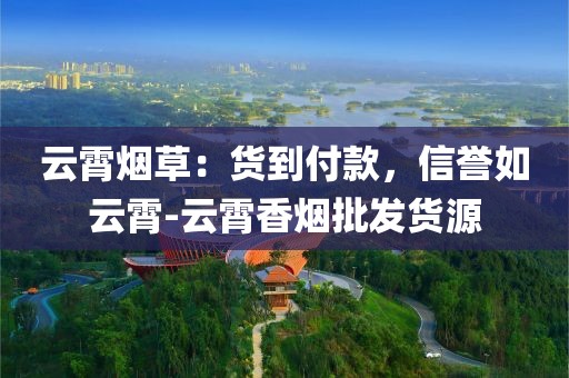 云霄烟草：货到付款，信誉如云霄-云霄香烟批发货源