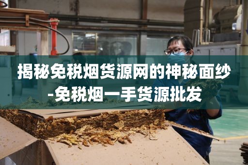 揭秘免税烟货源网的神秘面纱-免税烟一手货源批发