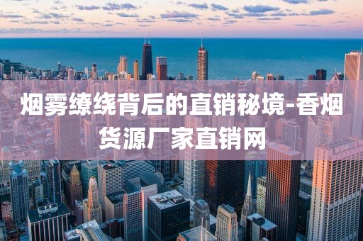 烟雾缭绕背后的直销秘境-香烟货源厂家直销网