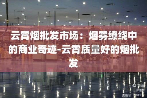 云霄烟批发市场：烟雾缭绕中的商业奇迹-云霄质量好的烟批发