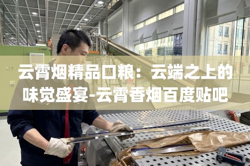 云霄烟精品口粮：云端之上的味觉盛宴-云霄香烟百度贴吧
