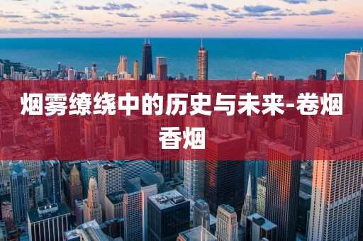 烟雾缭绕中的历史与未来-卷烟香烟