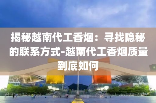 揭秘越南代工香烟：寻找隐秘的联系方式-越南代工香烟质量到底如何