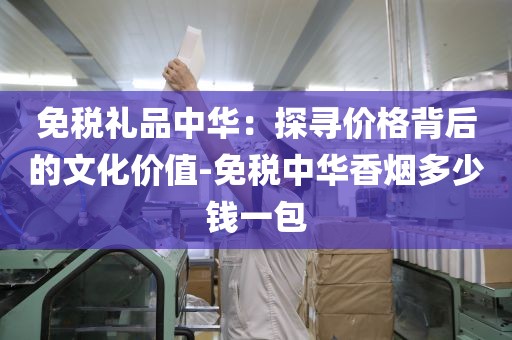 免税礼品中华：探寻价格背后的文化价值-免税中华香烟多少钱一包
