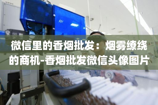 微信里的香烟批发：烟雾缭绕的商机-香烟批发微信头像图片