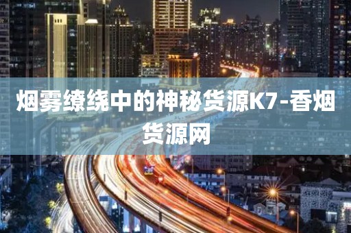 烟雾缭绕中的神秘货源K7-香烟货源网