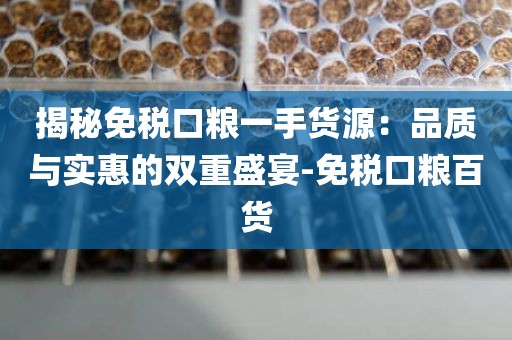 揭秘免税口粮一手货源：品质与实惠的双重盛宴-免税口粮百货
