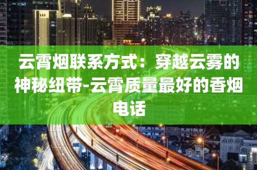 云霄烟联系方式：穿越云雾的神秘纽带-云霄质量最好的香烟电话