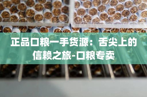 正品口粮一手货源：舌尖上的信赖之旅-口粮专卖