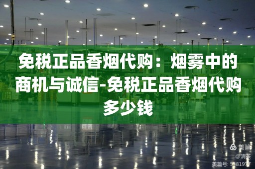 免税正品香烟代购：烟雾中的商机与诚信-免税正品香烟代购多少钱
