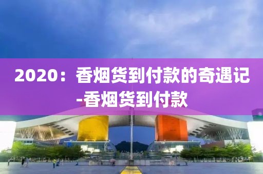 2020：香烟货到付款的奇遇记-香烟货到付款