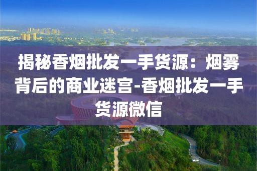 揭秘香烟批发一手货源：烟雾背后的商业迷宫-香烟批发一手货源微信